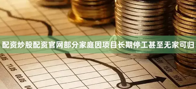 配资炒股配资官网部分家庭因项目长期停工甚至无家可归