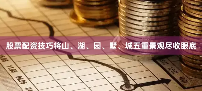 股票配资技巧将山、湖、园、墅、城五重景观尽收眼底