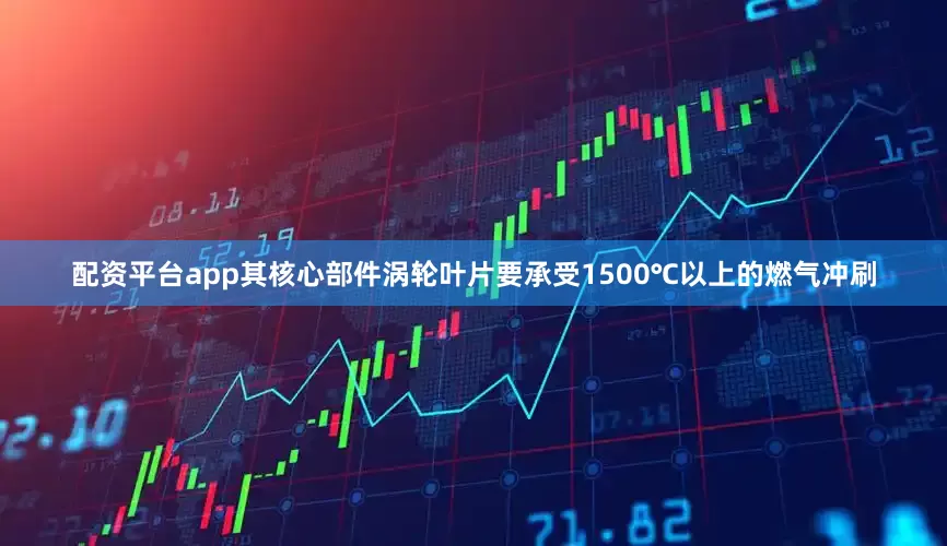 配资平台app其核心部件涡轮叶片要承受1500℃以上的燃气冲刷