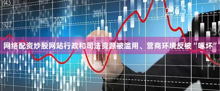 网络配资炒股网站行政和司法资源被滥用、营商环境反被“啄坏”
