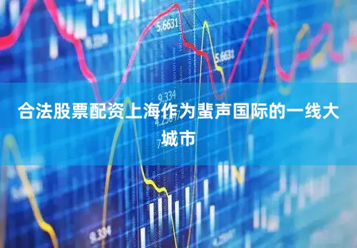 合法股票配资上海作为蜚声国际的一线大城市